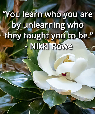 You learn who you are by unlearning who they taught you to be. ~Nikki Rowe